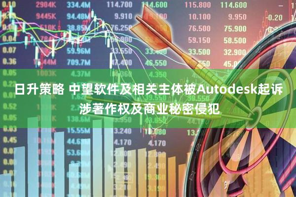 日升策略 中望软件及相关主体被Autodesk起诉 涉著作权及商业秘密侵犯