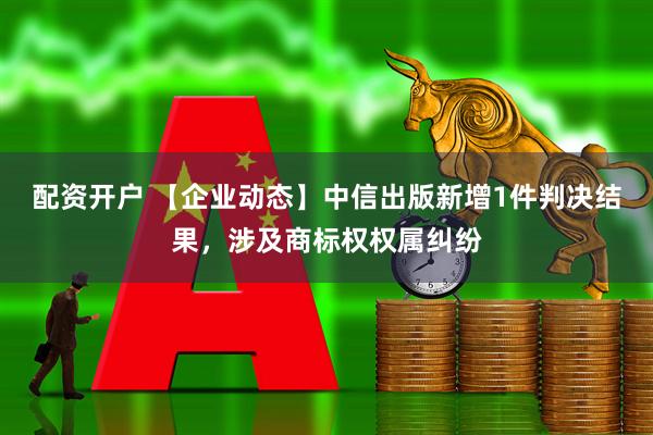 配资开户 【企业动态】中信出版新增1件判决结果，涉及商标权权属纠纷
