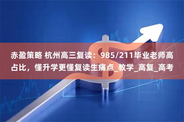 赤盈策略 杭州高三复读：985/211毕业老师高占比，懂升学更懂复读生痛点_教学_高复_高考