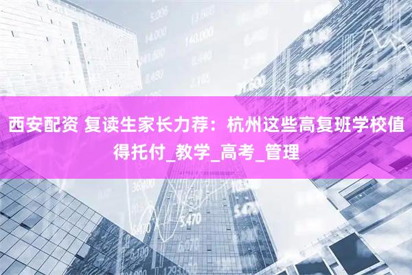 西安配资 复读生家长力荐：杭州这些高复班学校值得托付_教学_高考_管理