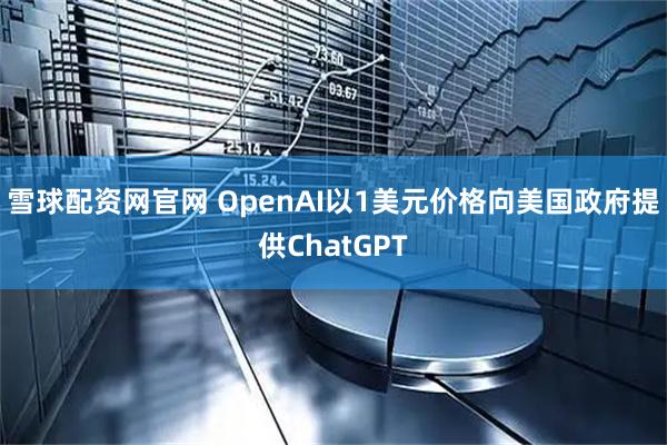 雪球配资网官网 OpenAI以1美元价格向美国政府提供ChatGPT