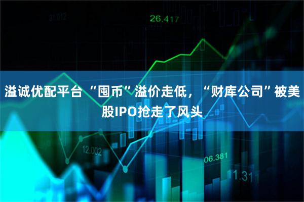 溢诚优配平台 “囤币”溢价走低，“财库公司”被美股IPO抢走了风头