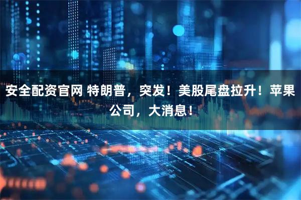 安全配资官网 特朗普，突发！美股尾盘拉升！苹果公司，大消息！