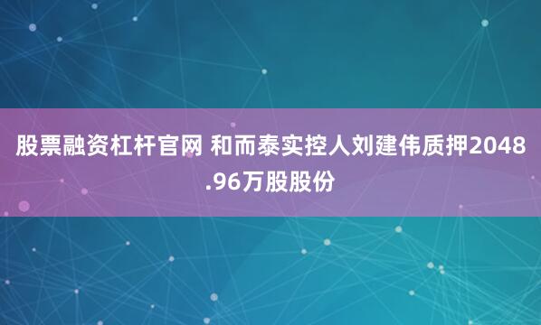 股票融资杠杆官网 和而泰实控人刘建伟质押2048.96万股股份