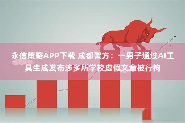 永信策略APP下载 成都警方：一男子通过AI工具生成发布涉多所学校虚假文章被行拘