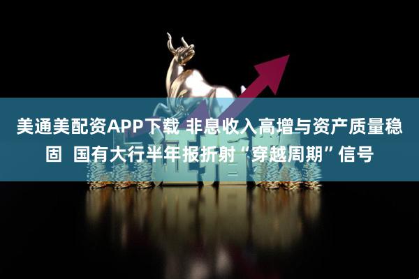美通美配资APP下载 非息收入高增与资产质量稳固  国有大行半年报折射“穿越周期”信号