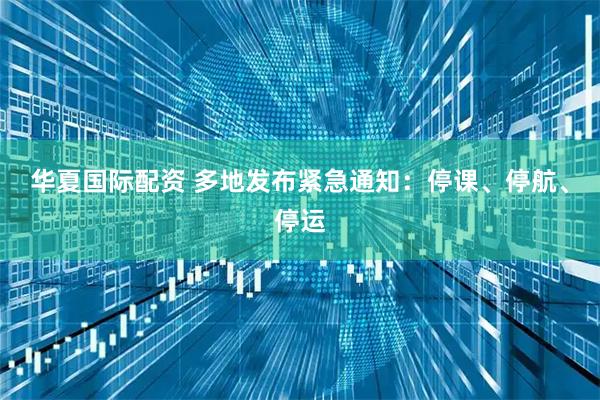 华夏国际配资 多地发布紧急通知：停课、停航、停运