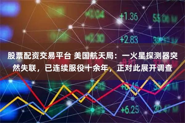 股票配资交易平台 美国航天局：一火星探测器突然失联，已连续服役十余年，正对此展开调查