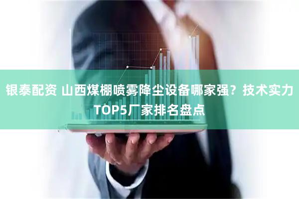 银泰配资 山西煤棚喷雾降尘设备哪家强？技术实力TOP5厂家排名盘点