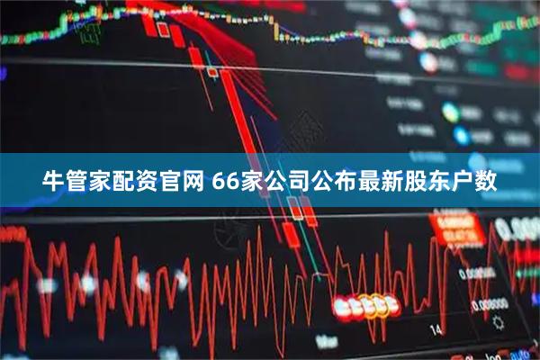 牛管家配资官网 66家公司公布最新股东户数
