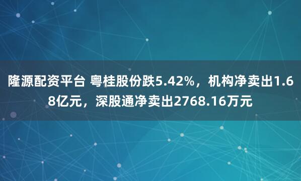 隆源配资平台 粤桂股份跌5.42%，机构净卖出1.68亿元，深股通净卖出2768.16万元